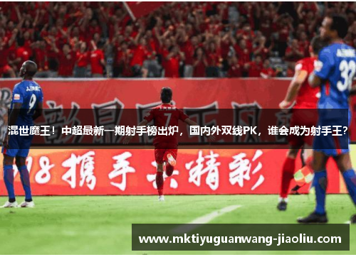 混世魔王！中超最新一期射手榜出炉，国内外双线PK，谁会成为射手王？