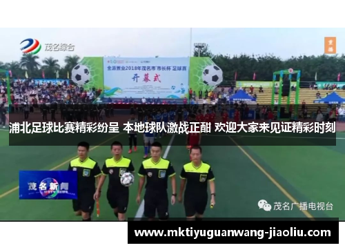 浦北足球比赛精彩纷呈 本地球队激战正酣 欢迎大家来见证精彩时刻