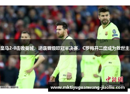 皇马2-0击败曼城，逆袭晋级欧冠半决赛，C罗梅开二度成为救世主
