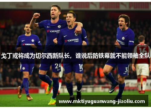 戈丁或将成为切尔西新队长，谁说后防铁幕就不能领袖全队