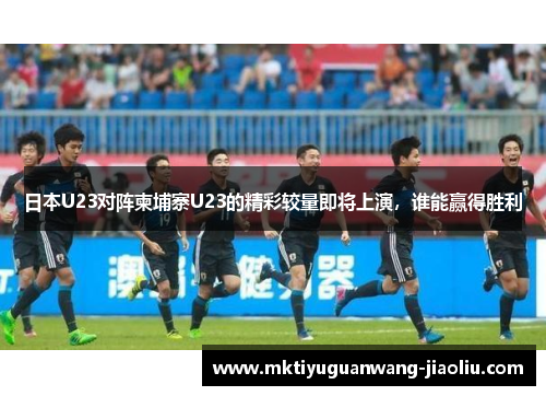 日本U23对阵柬埔寨U23的精彩较量即将上演，谁能赢得胜利