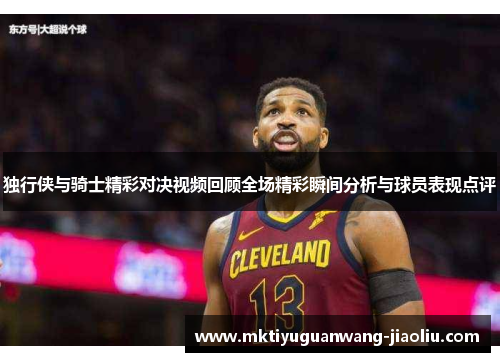 独行侠与骑士精彩对决视频回顾全场精彩瞬间分析与球员表现点评