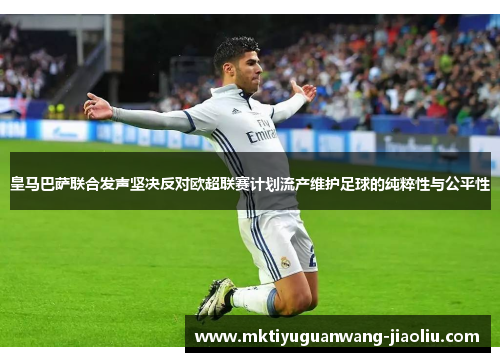皇马巴萨联合发声坚决反对欧超联赛计划流产维护足球的纯粹性与公平性