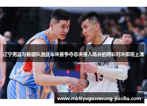 辽宁男篮与新疆队激战半决赛争夺总决赛入场券的精彩对决即将上演