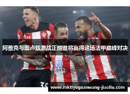 阿雅克与图卢兹激战正酣谁将赢得这场法甲巅峰对决