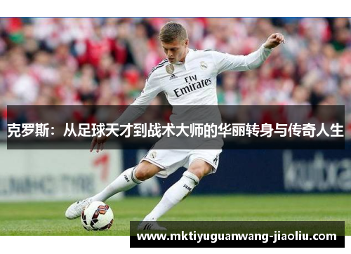 克罗斯：从足球天才到战术大师的华丽转身与传奇人生