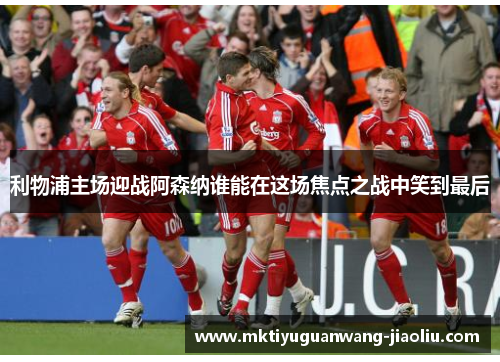 利物浦主场迎战阿森纳谁能在这场焦点之战中笑到最后