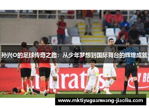 孙兴O的足球传奇之路：从少年梦想到国际舞台的辉煌成就